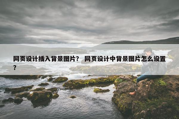 网页设计插入背景图片？ 网页设计中背景图片怎么设置？