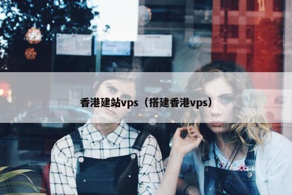 香港建站vps（搭建香港vps）