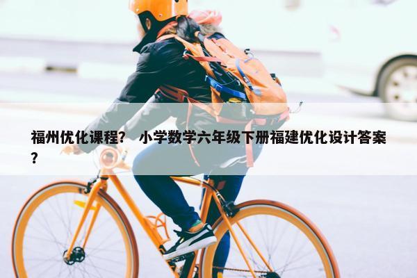 福州优化课程？ 小学数学六年级下册福建优化设计答案？