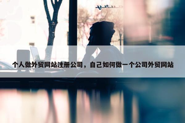 个人做外贸网站注册公司，自己如何做一个公司外贸网站