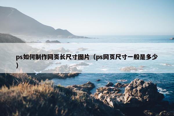 ps如何制作网页长尺寸图片（ps网页尺寸一般是多少）