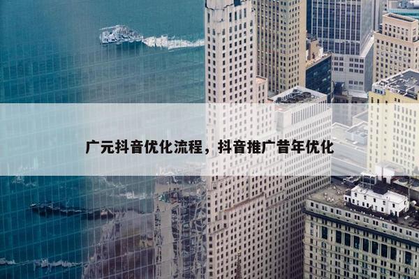 广元抖音优化流程，抖音推广昔年优化