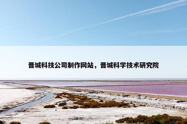 晋城科技公司制作网站，晋城科学技术研究院