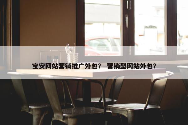 宝安网站营销推广外包？ 营销型网站外包？