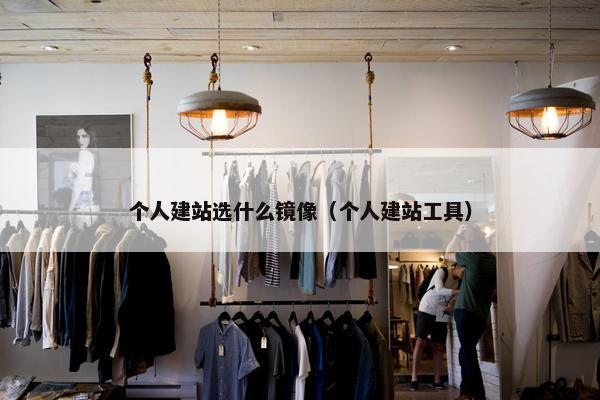 个人建站选什么镜像（个人建站工具）