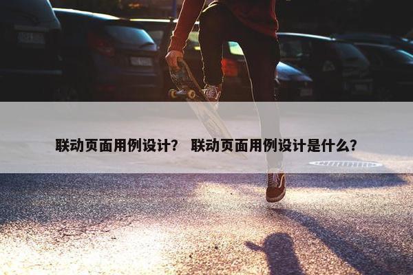 联动页面用例设计？ 联动页面用例设计是什么？