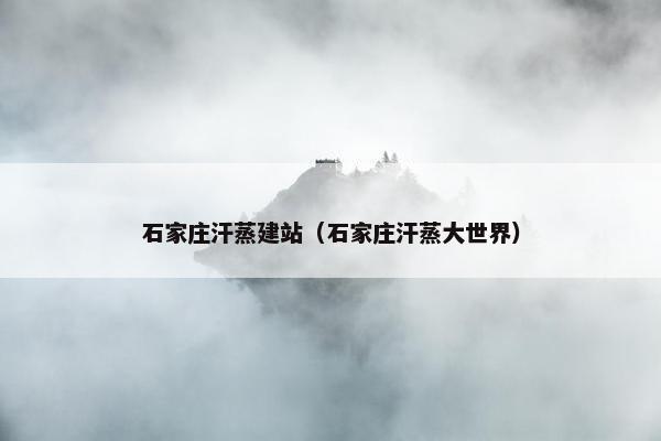 石家庄汗蒸建站（石家庄汗蒸大世界）