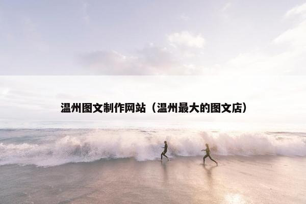 温州图文制作网站（温州最大的图文店）