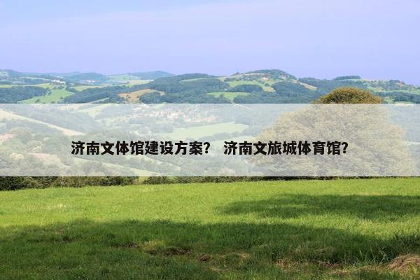 济南文体馆建设方案？ 济南文旅城体育馆？
