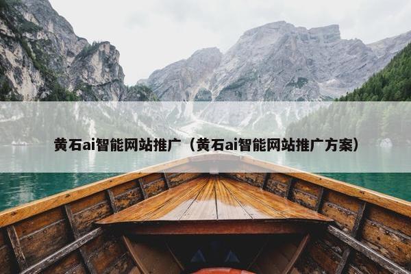 黄石ai智能网站推广（黄石ai智能网站推广方案）