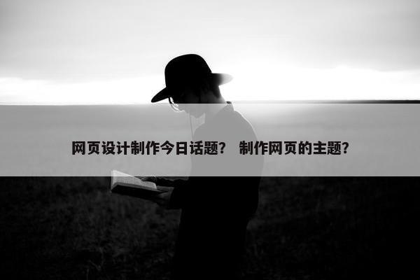 网页设计制作今日话题？ 制作网页的主题？