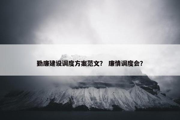 勤廉建设调度方案范文？ 廉情调度会？