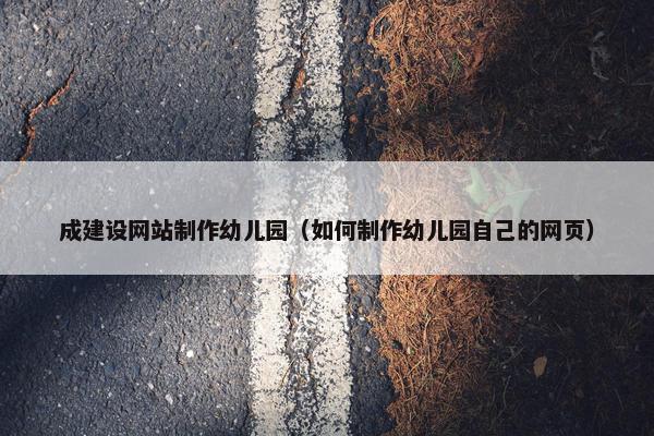 成建设网站制作幼儿园（如何制作幼儿园自己的网页）