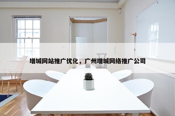 增城网站推广优化，广州增城网络推广公司