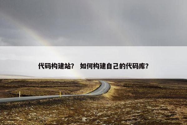 代码构建站？ 如何构建自己的代码库？