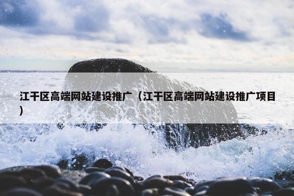江干区高端网站建设推广（江干区高端网站建设推广项目）