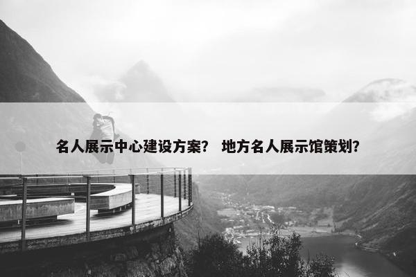 名人展示中心建设方案？ 地方名人展示馆策划？