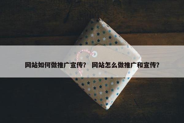 网站如何做推广宣传？ 网站怎么做推广和宣传？