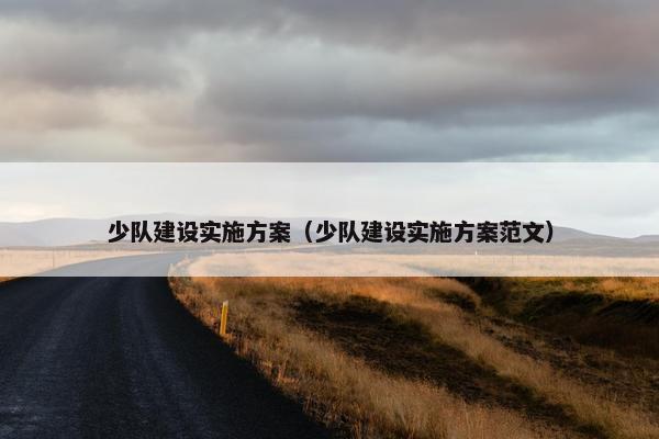 少队建设实施方案（少队建设实施方案范文）