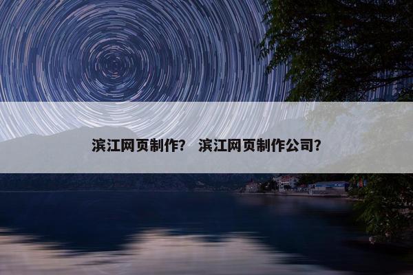 滨江网页制作？ 滨江网页制作公司？
