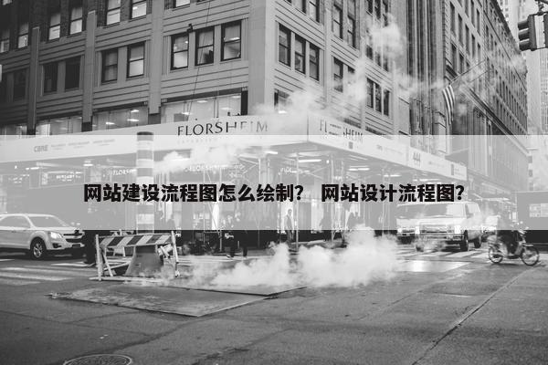 网站建设流程图怎么绘制？ 网站设计流程图？