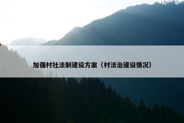 加强村社法制建设方案（村法治建设情况）