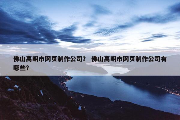 佛山高明市网页制作公司？ 佛山高明市网页制作公司有哪些？