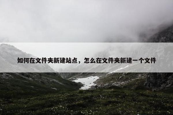 如何在文件夹新建站点，怎么在文件夹新建一个文件
