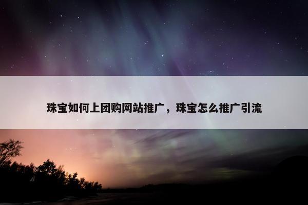 珠宝如何上团购网站推广，珠宝怎么推广引流