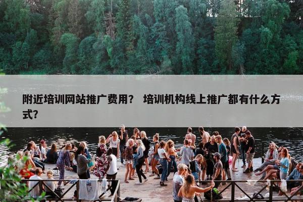 附近培训网站推广费用？ 培训机构线上推广都有什么方式？