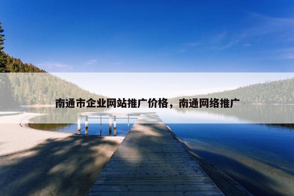 南通市企业网站推广价格，南通网络推广