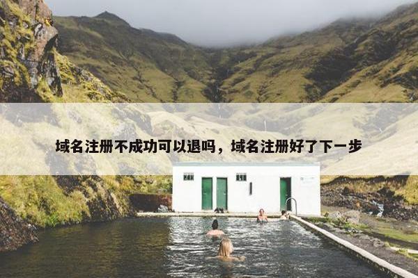 域名注册不成功可以退吗，域名注册好了下一步