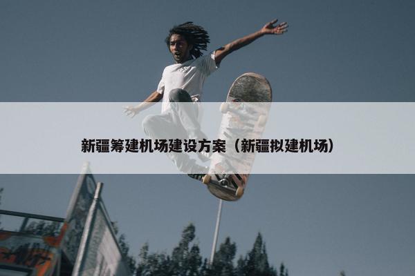 新疆筹建机场建设方案（新疆拟建机场）