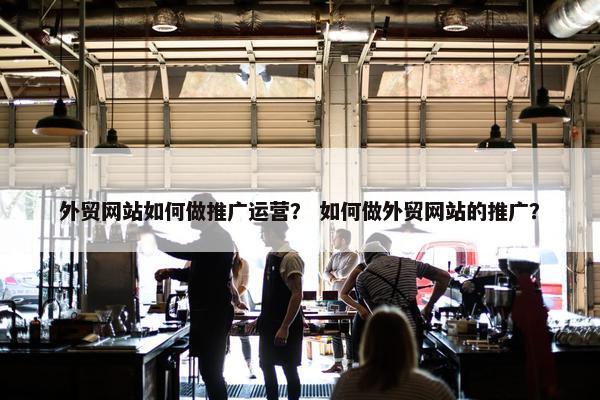 外贸网站如何做推广运营？ 如何做外贸网站的推广？