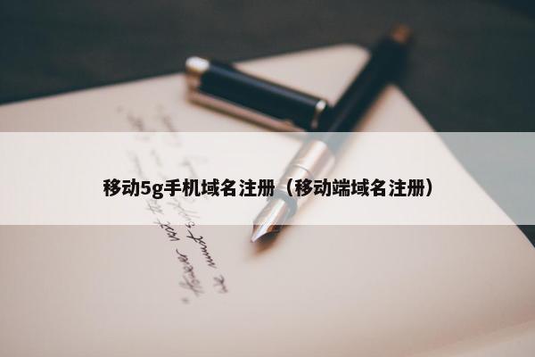 移动5g手机域名注册（移动端域名注册）
