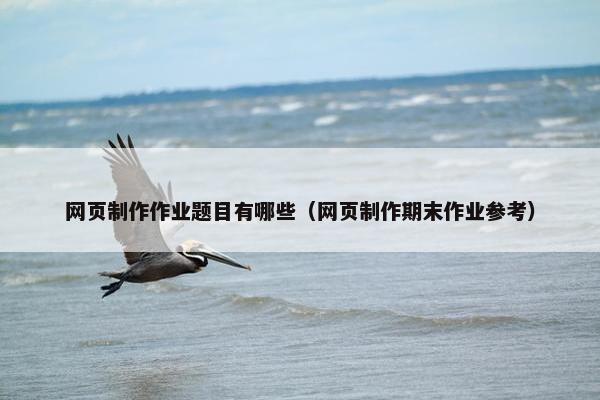 网页制作作业题目有哪些（网页制作期末作业参考）