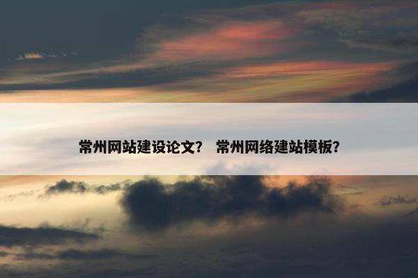 常州网站建设论文？ 常州网络建站模板？