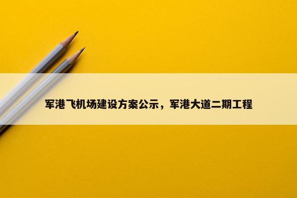 军港飞机场建设方案公示，军港大道二期工程