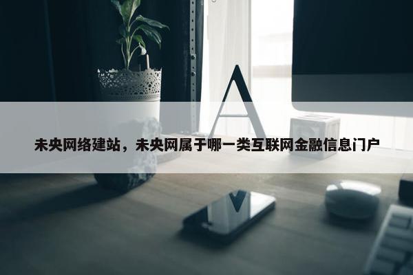 未央网络建站，未央网属于哪一类互联网金融信息门户