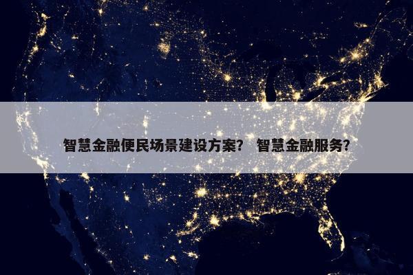 智慧金融便民场景建设方案？ 智慧金融服务？