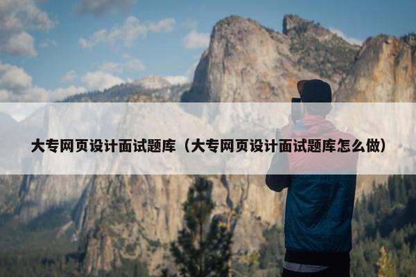 大专网页设计面试题库（大专网页设计面试题库怎么做）