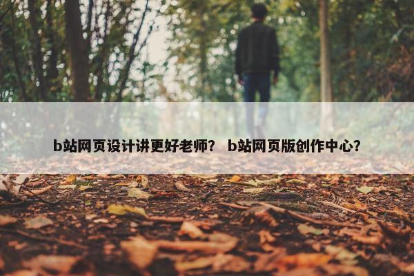b站网页设计讲更好老师？ b站网页版创作中心？