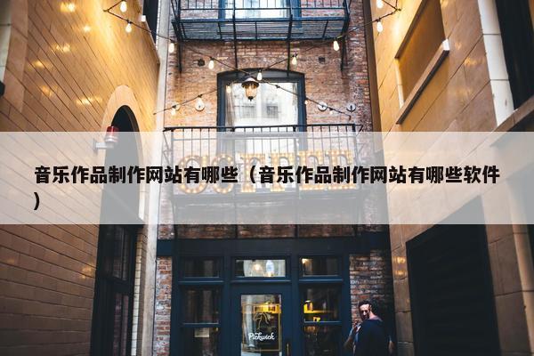 音乐作品制作网站有哪些（音乐作品制作网站有哪些软件）