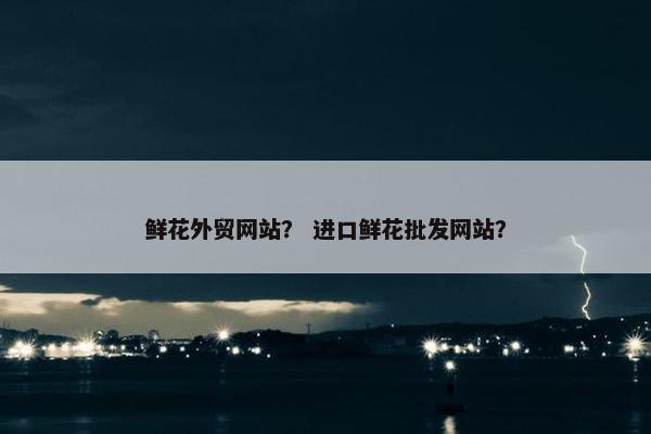 鲜花外贸网站？ 进口鲜花批发网站？