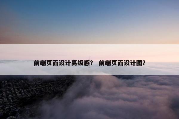 前端页面设计高级感？ 前端页面设计图？
