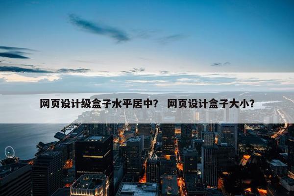 网页设计级盒子水平居中？ 网页设计盒子大小？