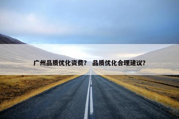 广州品质优化资费？ 品质优化合理建议？