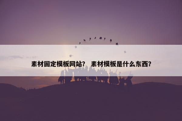 素材固定模板网站？ 素材模板是什么东西？