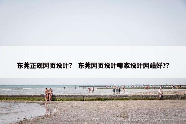 东莞正规网页设计？ 东莞网页设计哪家设计网站好?？