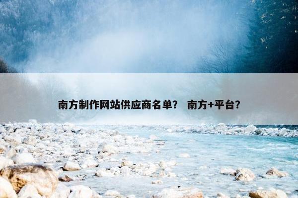 南方制作网站供应商名单？ 南方+平台？